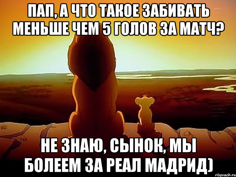 Пап, а что такое забивать меньше чем 5 голов за матч? Не знаю, сынок, мы болеем за Реал Мадрид), Мем  король лев