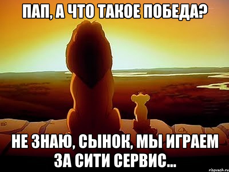 Пап, а что такое Победа? НЕ знаю, сынок, мы играем за Сити Сервис..., Мем  король лев