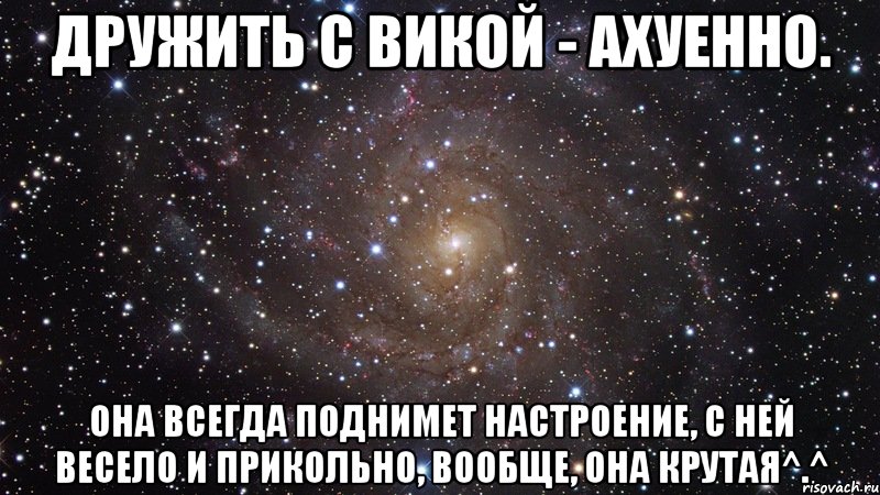 Дружить с Викой - ахуенно. Она всегда поднимет настроение, с ней весело и прикольно, вообще, она крутая^.^, Мем  Космос (офигенно)