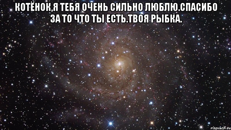 Котёнок,я тебя очень сильно люблю.Спасибо за то что ты есть.Твоя рыбка. , Мем  Космос (офигенно)