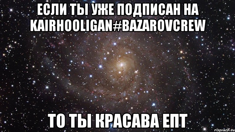 Если ты уже подписан на KairHooligan#BazarovCrew То ты красава епт, Мем  Космос (офигенно)