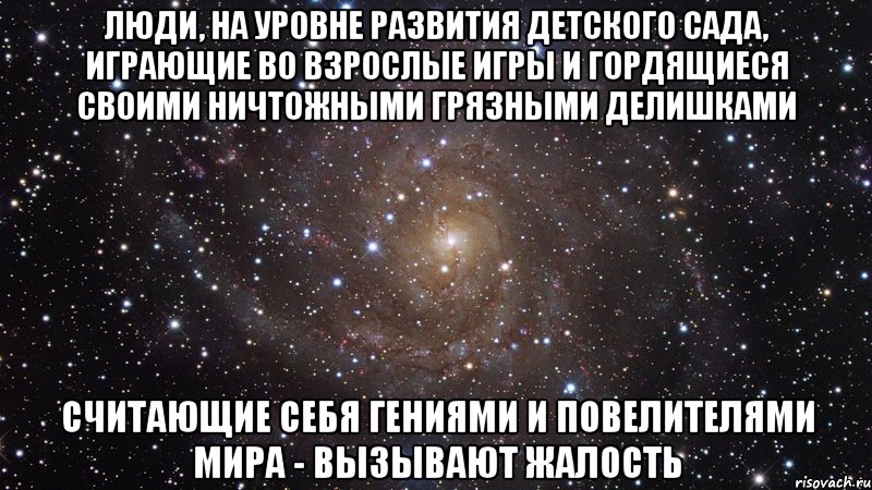 Люди, на уровне развития детского сада, играющие во взрослые игры и гордящиеся своими ничтожными грязными делишками Считающие себя гениями и повелителями мира - вызывают жалость, Мем  Космос (офигенно)