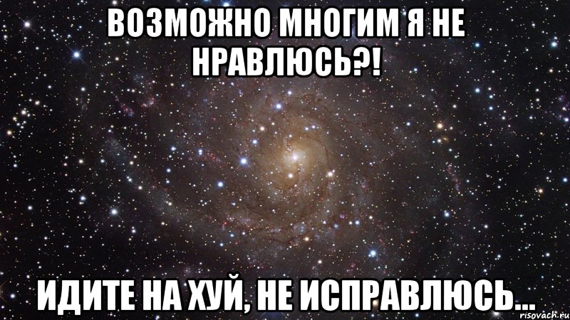 Возможно многим я не нравлюсь?! ИДИТЕ НА ХУЙ, не исправлюсь...