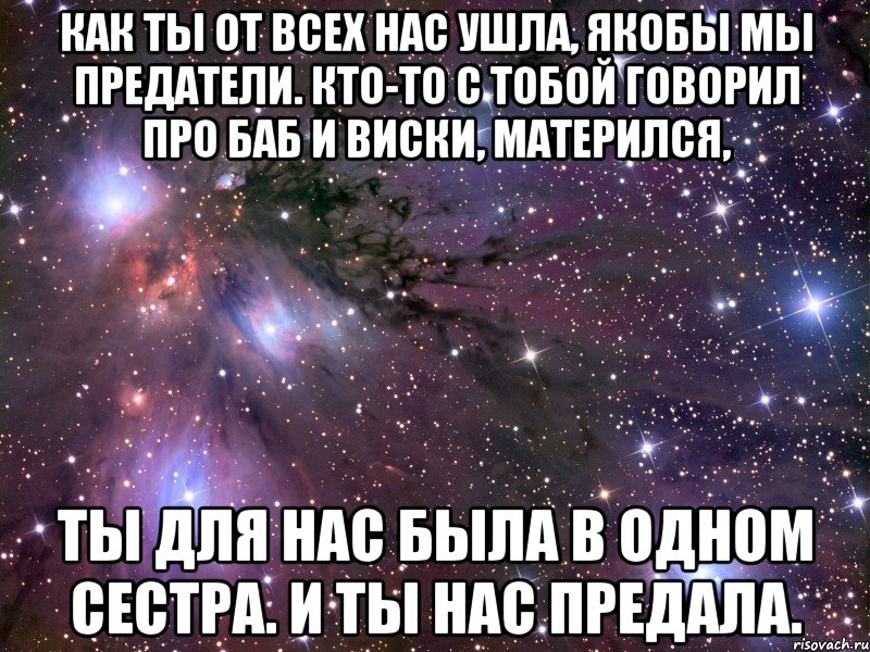 Как ты от всех нас ушла, якобы мы предатели. Кто-то с тобой говорил про баб и виски, матерился, Ты для нас была в одном сестра. И ты нас предала., Мем Космос