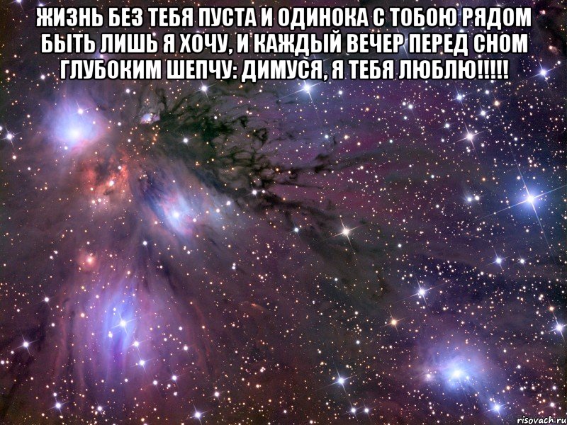 Жизнь без тебя пуста и одинока С тобою рядом быть лишь я хочу, И каждый вечер перед сном глубоким Шепчу: ДИМУСЯ, я тебя ЛЮБЛЮ!!!!! , Мем Космос