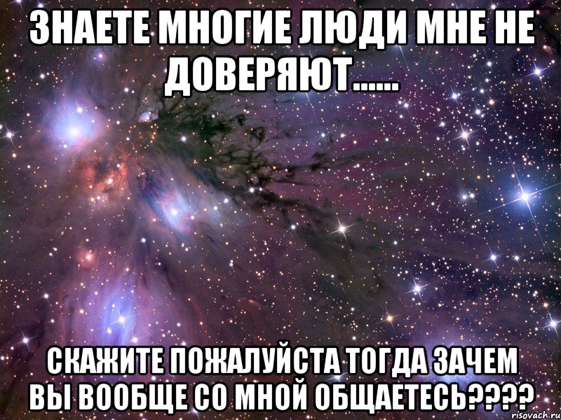 Знаете многие люди мне не доверяют...... Скажите пожалуйста тогда зачем вы вообще со мной общаетесь????, Мем Космос