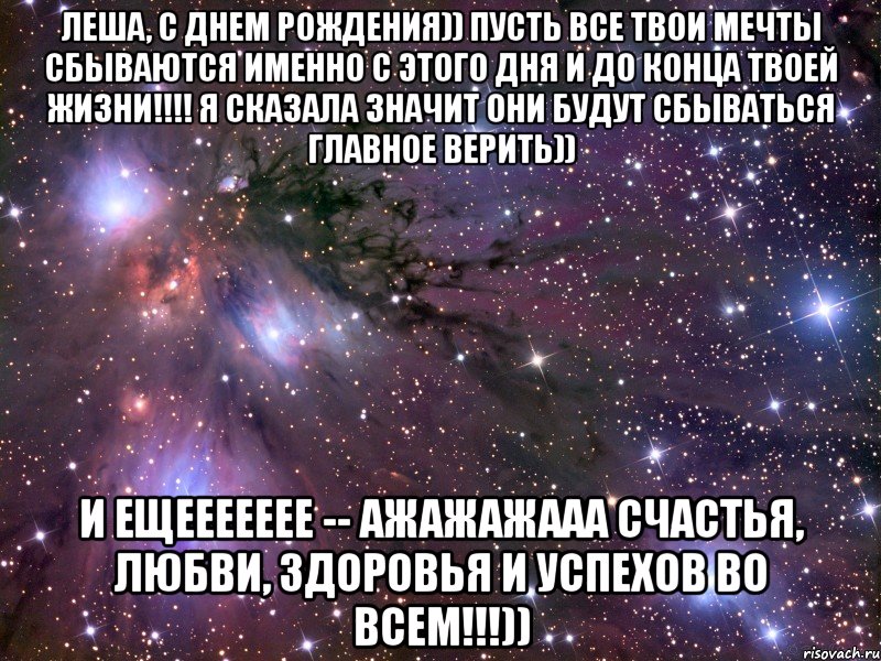 Леша, с днем рождения)) пусть все твои мечты сбываются именно с этого дня и до конца твоей жизни!!!! Я сказала значит они будут сбываться главное верить)) И ещеееееее -- ажажажааа Счастья, любви, здоровья и успехов во всем!!!)), Мем Космос