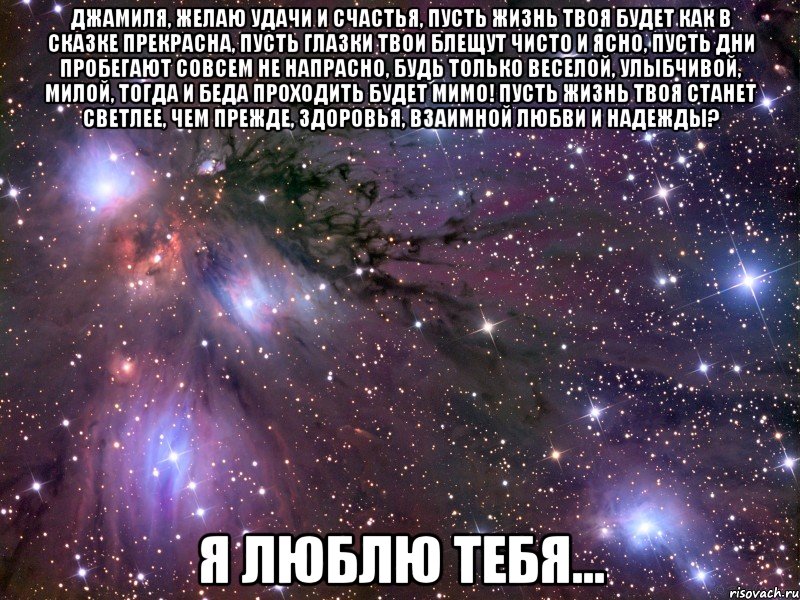 Джамиля, желаю удачи и счастья, Пусть жизнь твоя будет как в сказке прекрасна, Пусть глазки твои блещут чисто и ясно, Пусть дни пробегают совсем не напрасно, Будь только веселой, улыбчивой, милой, Тогда и беда проходить будет мимо! Пусть жизнь твоя станет светлее, чем прежде, Здоровья, взаимной любви и надежды? Я ЛЮБЛЮ ТЕБЯ..., Мем Космос