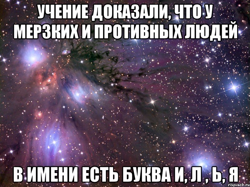 Учение доказали, что у мерзких и противных людей в имени есть буква И, Л , Ь, Я, Мем Космос