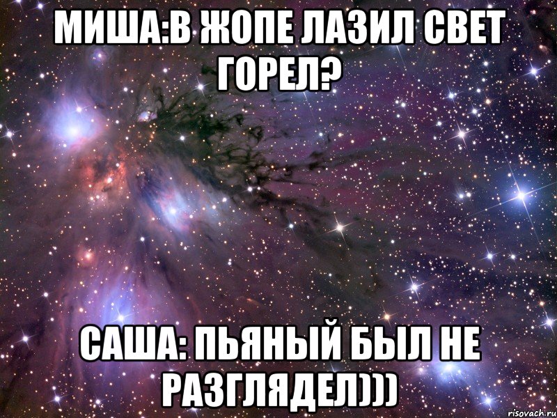 Миша:В жопе лазил свет горел? Саша: Пьяный был не разглядел))), Мем Космос