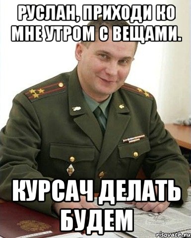 Руслан, приходи ко мне утром с вещами. курсач делать будем, Мем Военком (полковник)