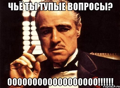 ЧЬЁ ТЫ ТУПЫЕ ВОПРОСЫ? ОООООООООООООООООО!!!!!!, Мем крестный отец