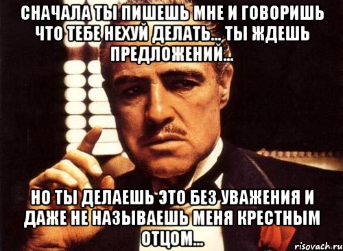 сначала ты пишешь мне и говоришь что тебе нехуй делать... ты ждешь предложений... но ты делаешь это без уважения и даже не называешь меня крестным отцом..., Мем крестный отец