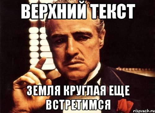 Верхний текст Земля круглая еще встретимся, Мем крестный отец