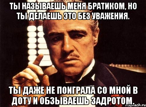 Ты называешь меня братиком, но ты делаешь это без уважения. Ты даже не поиграла со мной в доту и обзываешь задротом., Мем крестный отец