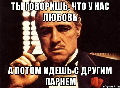 ты говоришь, что у нас любовь а потом идешь с другим парнем, Мем крестный отец