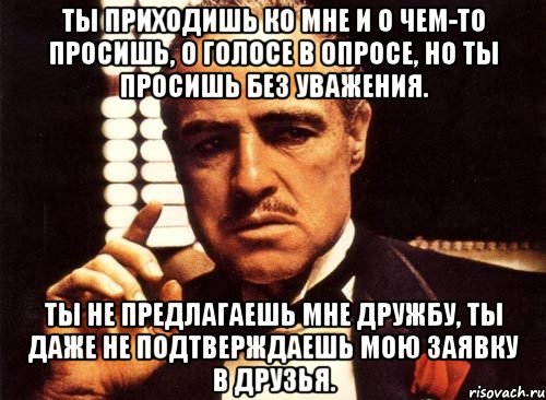 Ты приходишь ко мне и о чем-то просишь, о голосе в опросе, но ты просишь без уважения. Ты не предлагаешь мне дружбу, ты даже не подтверждаешь мою заявку в друзья., Мем крестный отец