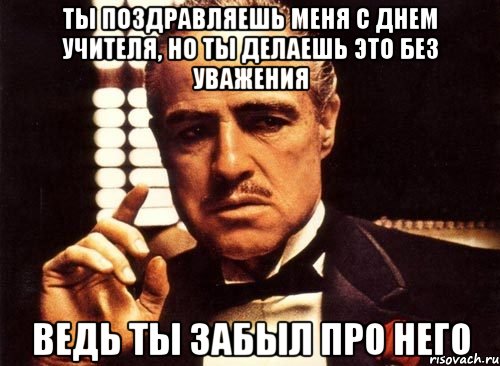 Ты поздравляешь меня с днем учителя, но ты делаешь это без уважения ведь ты забыл про него, Мем крестный отец