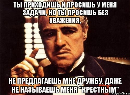 ты приходишь и просишь у меня задачи, но ты просишь без уважения, не предлагаешь мне дружбу, даже не называешь меня "крестным", Мем крестный отец