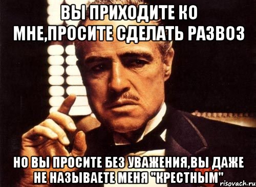 Вы приходите ко мне,просите сделать развоз Но вы просите без уважения,вы даже не называете меня "Крестным", Мем крестный отец