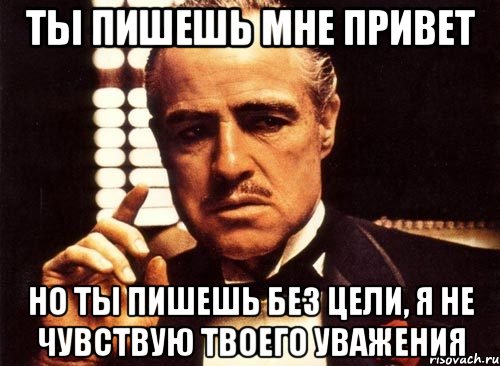 ты пишешь мне привет но ты пишешь без цели, я не чувствую твоего уважения, Мем крестный отец