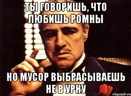 ты говоришь, что любишь ромны но мусор выбрасываешь не в урну, Мем крестный отец