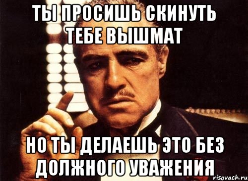 ты просишь скинуть тебе вышмат но ты делаешь это без должного уважения, Мем крестный отец