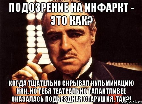 Подозрение на инфаркт - это как? Когда тщательно скрывал кульминацию НЯК, но тебя театрально талантливее оказалась подьездная старушня, так?!, Мем крестный отец