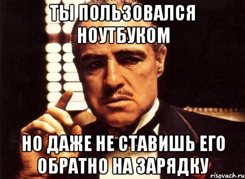 ТЫ ПОЛЬЗОВАЛСЯ НОУТБУКОМ НО ДАЖЕ НЕ СТАВИШЬ ЕГО ОБРАТНО НА ЗАРЯДКУ, Мем крестный отец