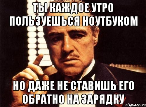 ТЫ КАЖДОЕ УТРО ПОЛЬЗУЕШЬСЯ НОУТБУКОМ НО ДАЖЕ НЕ СТАВИШЬ ЕГО ОБРАТНО НА ЗАРЯДКУ, Мем крестный отец