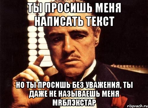 Ты просишь меня написать текст но ты просишь без уважения, ты даже не называешь меня mrБлэкСтар, Мем крестный отец