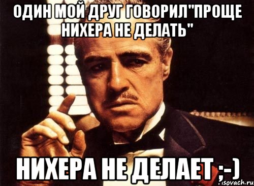 ОДИН МОЙ ДРУГ ГОВОРИЛ"ПРОЩЕ НИХЕРА НЕ ДЕЛАТЬ" НИХЕРА НЕ ДЕЛАЕТ ;-), Мем крестный отец