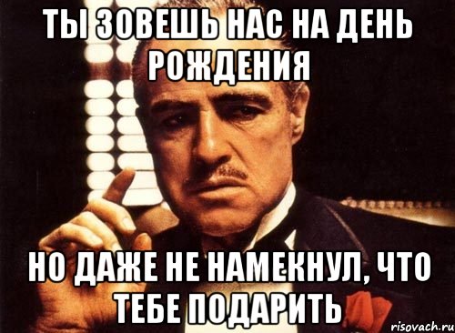 ты зовешь нас на день рождения но даже не намекнул, что тебе подарить, Мем крестный отец