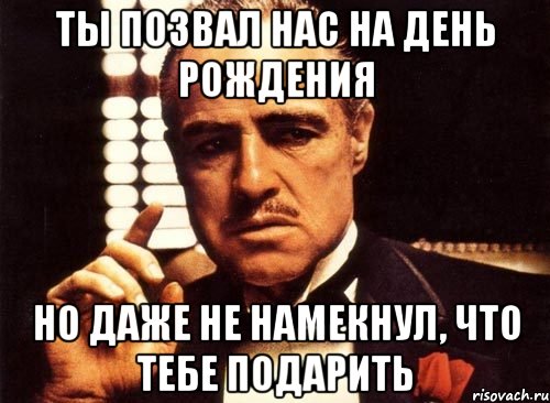 ты позвал нас на день рождения но даже не намекнул, что тебе подарить, Мем крестный отец