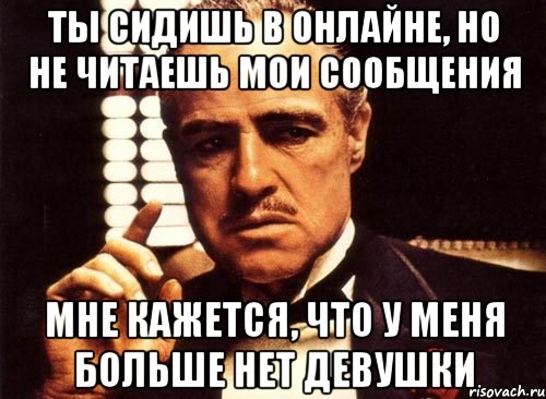 ты сидишь в онлайне, но не читаешь мои сообщения мне кажется, что у меня больше нет девушки, Мем крестный отец