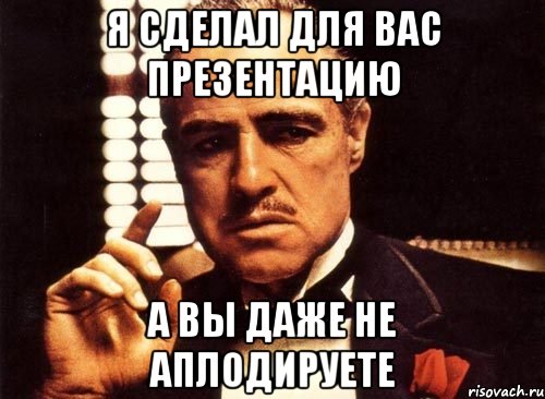 Я сделал для вас презентацию а вы даже не аплодируете, Мем крестный отец