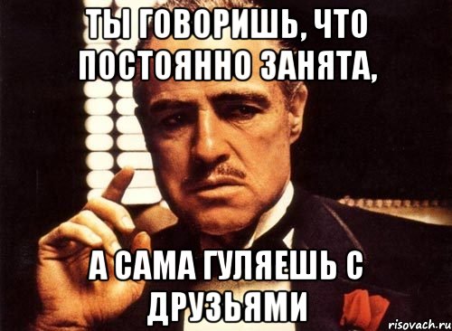 ты говоришь, что постоянно занята, а сама гуляешь с друзьями, Мем крестный отец