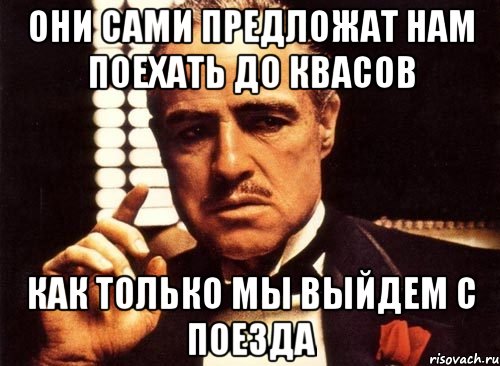 они сами предложат нам поехать до Квасов как только мы выйдем с поезда, Мем крестный отец