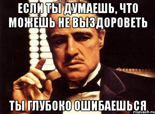 если ты думаешь, что можешь не выздороветь ты глубоко ошибаешься, Мем крестный отец