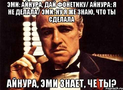 Эми: Айнура, дай фонетику/ Айнура: Я не делала/ Эми: Ну я же знаю, что ты сделала Айнура, Эми знает, че ты?, Мем крестный отец