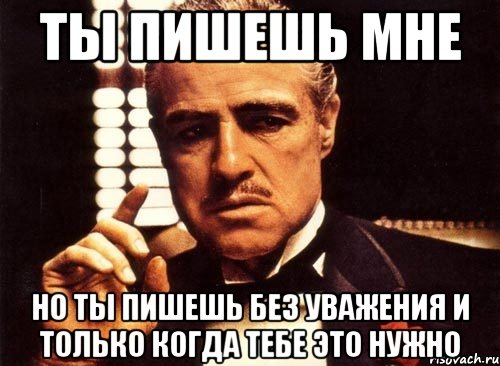 ТЫ ПИШЕШЬ МНЕ НО ТЫ ПИШЕШЬ БЕЗ УВАЖЕНИЯ И ТОЛЬКО КОГДА ТЕБЕ ЭТО НУЖНО, Мем крестный отец