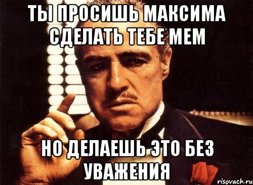 ты просишь Максима сделать тебе мем но делаешь это без уважения, Мем крестный отец