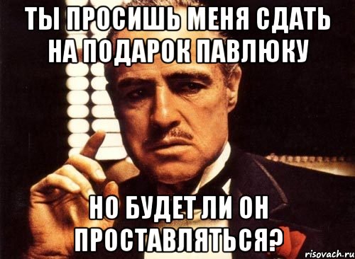 Ты просишь меня сдать на подарок Павлюку Но будет ли он проставляться?, Мем крестный отец