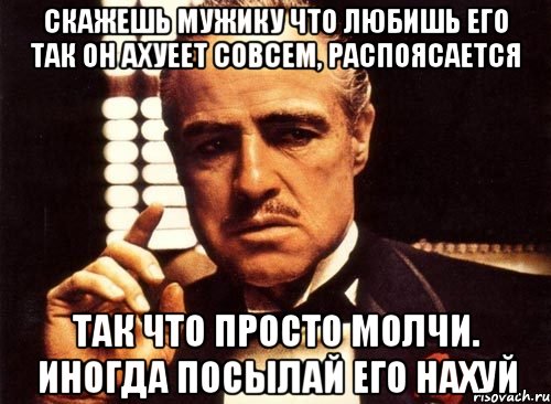 скажешь мужику что любишь его так он ахуеет совсем, распоясается так что просто молчи. иногда посылай его нахуй, Мем крестный отец