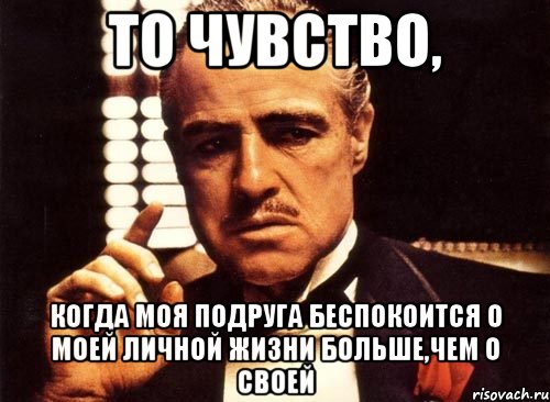 То чувство, когда моя подруга беспокоится о моей личной жизни больше,чем о своей, Мем крестный отец