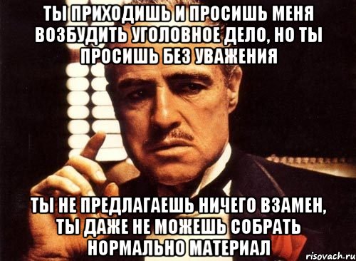 Ты приходишь и просишь меня возбудить уголовное дело, но ты просишь без уважения ты не предлагаешь ничего взамен, ты даже не можешь собрать нормально материал, Мем крестный отец