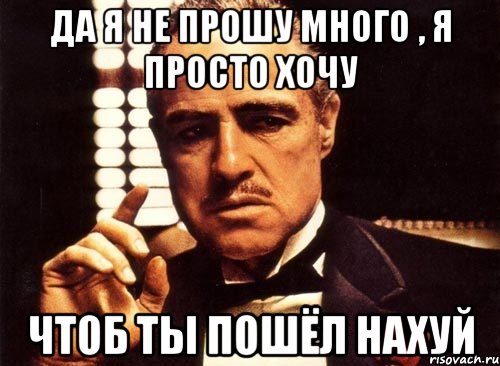 Да я не прошу много , я просто хочу чтоб ты пошёл нахуй, Мем крестный отец