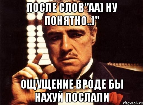 после слов"аа) ну понятно..)" ощущение вроде бы нахуй послали, Мем крестный отец