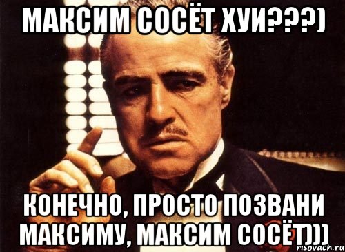 Максим сосёт хуи???) Конечно, просто позвани Максиму, Максим сосёт))), Мем крестный отец