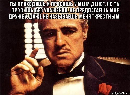 ты приходишь и просишь у меня денег, но ты просишь без уважения, не предлагаешь мне дружбу, даже не называешь меня "крестным" , Мем крестный отец